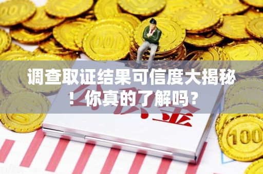 南昌调查取证结果可信度大揭秘！你真的了解吗？