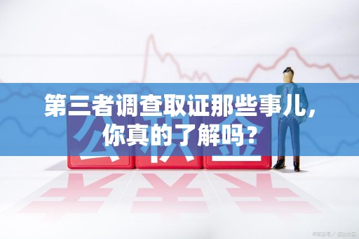 南昌第三者调查取证那些事儿，你真的了解吗？