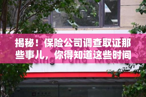 南昌揭秘！保险公司调查取证那些事儿，你得知道这些时间点😎