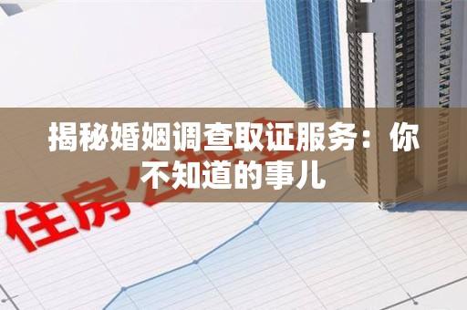 南昌揭秘婚姻调查取证服务：你不知道的事儿