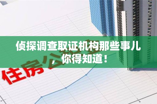 南昌侦探调查取证机构那些事儿，你得知道！