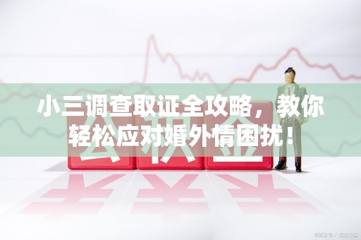 南昌小三调查取证全攻略，教你轻松应对婚外情困扰！