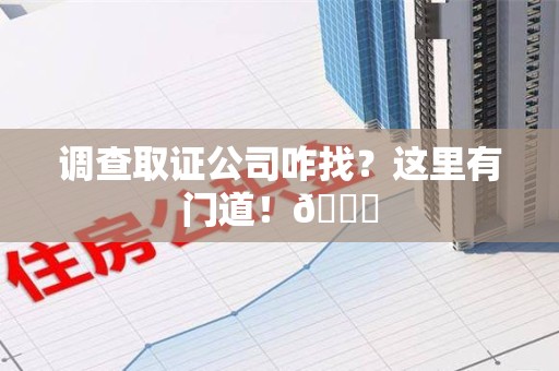 南昌调查取证公司咋找？这里有门道！😎
