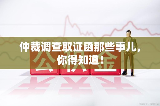 南昌仲裁调查取证函那些事儿，你得知道！
