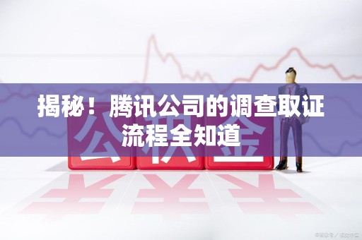 南昌揭秘！腾讯公司的调查取证流程全知道