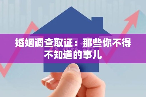 南昌婚姻调查取证：那些你不得不知道的事儿
