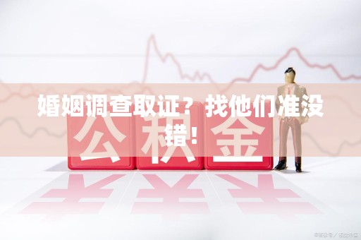 南昌婚姻调查取证？找他们准没错！