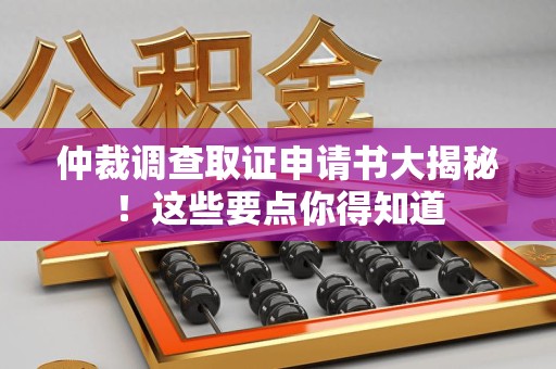 南昌仲裁调查取证申请书大揭秘！这些要点你得知道
