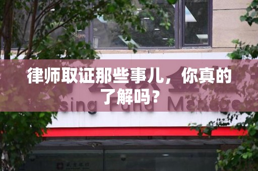 南昌律师取证那些事儿，你真的了解吗？