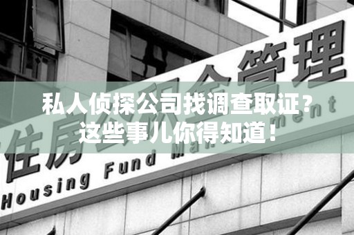 南昌私人侦探公司找调查取证？这些事儿你得知道！