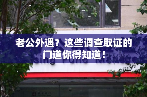 南昌老公外遇？这些调查取证的门道你得知道！