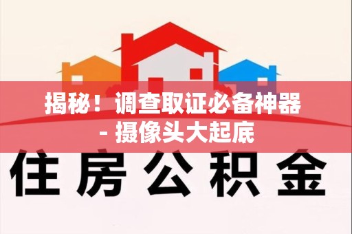 南昌揭秘！调查取证必备神器 - 摄像头大起底