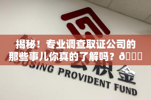 南昌揭秘！专业调查取证公司的那些事儿你真的了解吗？😎