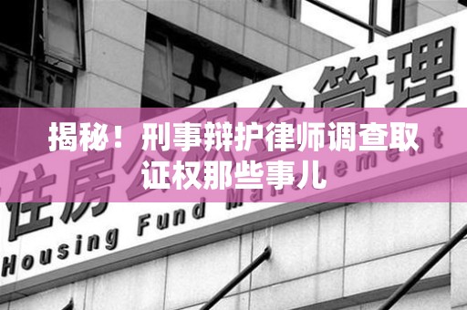 南昌揭秘！刑事辩护律师调查取证权那些事儿