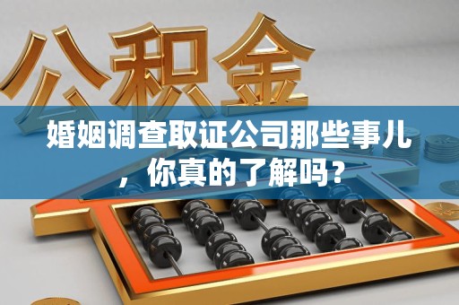 南昌婚姻调查取证公司那些事儿，你真的了解吗？