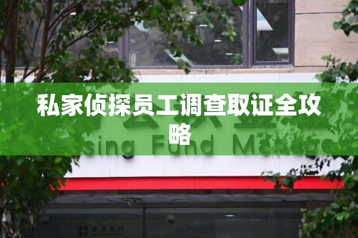 南昌私家侦探员工调查取证全攻略