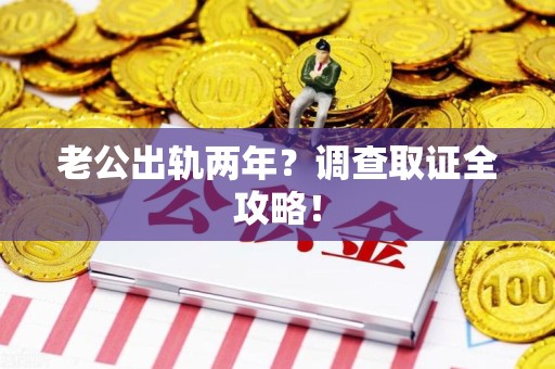 南昌老公出轨两年？调查取证全攻略！