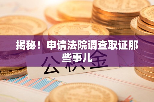 南昌揭秘！申请法院调查取证那些事儿